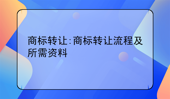 商标转让:商标转让流程及所需资料