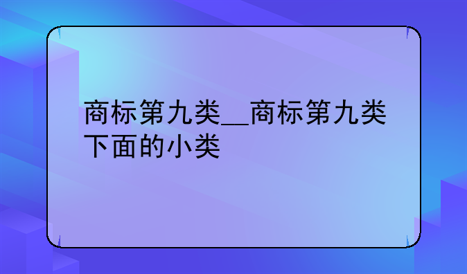 商标第九类__商标第九类下面的小类
