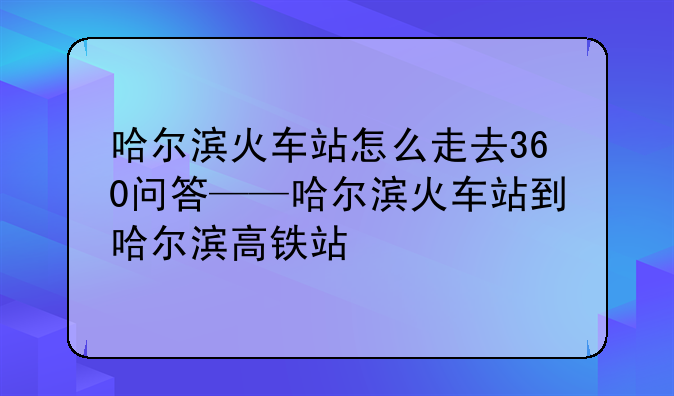 哈尔滨火车站怎么走去360问答——哈尔滨火车站到哈尔滨高铁站
