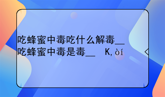 吃蜂蜜中毒吃什么解毒__吃蜂蜜中毒是什么症状