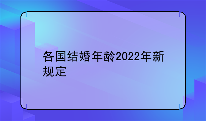各国结婚年龄2022年新规定