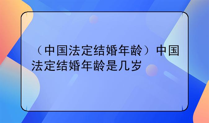 （中国法定结婚年龄）中国法定结婚年龄是几岁