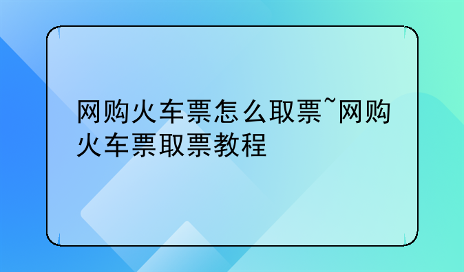 网购火车票怎么取票~网购火车票取票教程