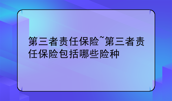 第三者责任保险~第三者责任保险包括哪些险种