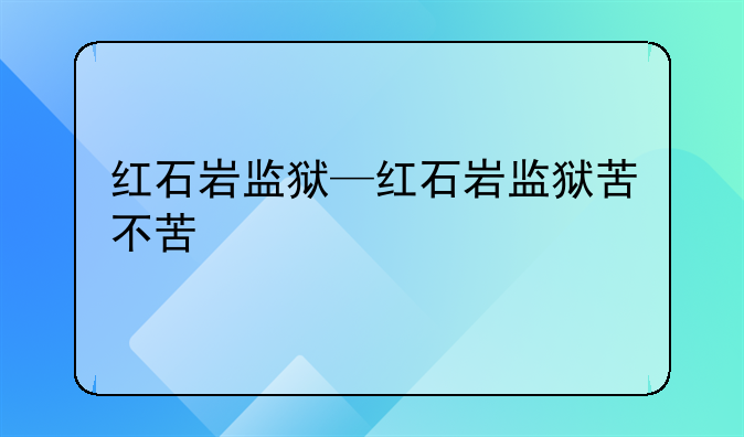 红石岩监狱—红石岩监狱苦不苦
