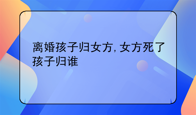 离婚孩子归女方,女方死了孩子归谁