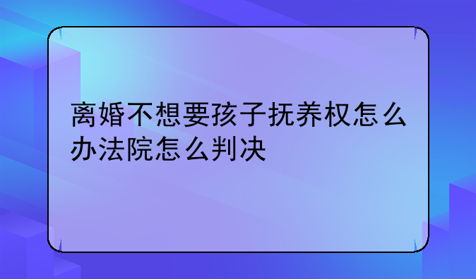 离婚不想要孩子抚养权怎么办法院怎么判决