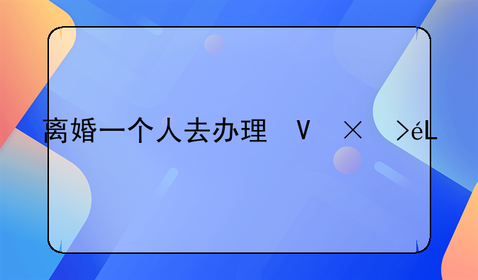 离婚一个人去办理可以吗:离婚一个人去办理可以吗另一方聋哑人