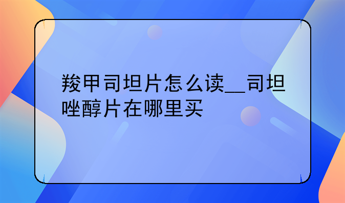 羧甲司坦片怎么读__司坦唑醇片在哪里买