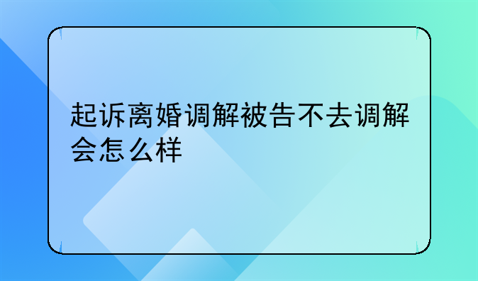 起诉离婚调解被告不去调解会怎么样