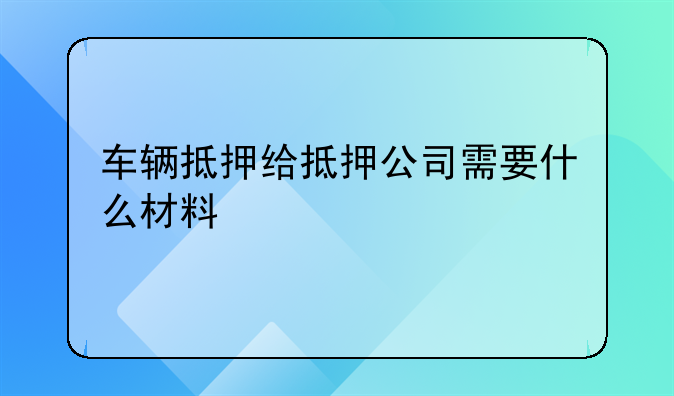 车辆抵押给抵押公司需要什么材料