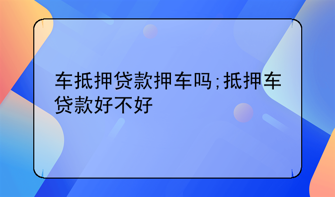车抵押贷款押车吗;抵押车贷款好不好