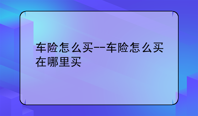 车险怎么买--车险怎么买在哪里买