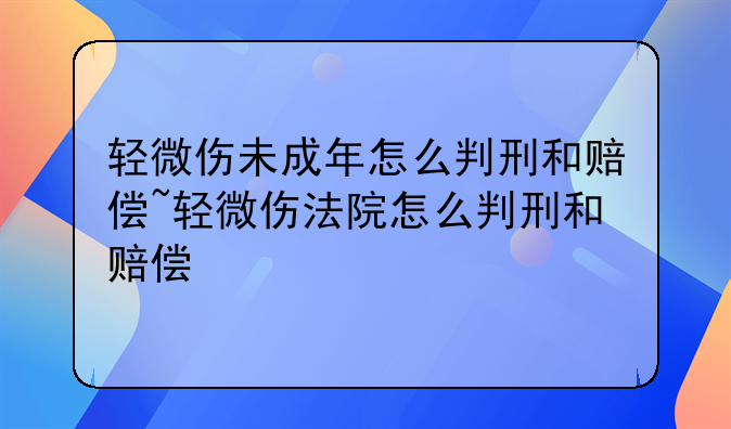 轻微伤未成年怎么判刑和赔偿~轻微伤法院怎么判刑和赔偿