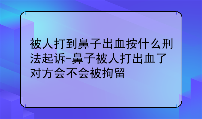 被人打到鼻子出血按什么刑法起诉-鼻子被人打出血了对方会不会被拘留