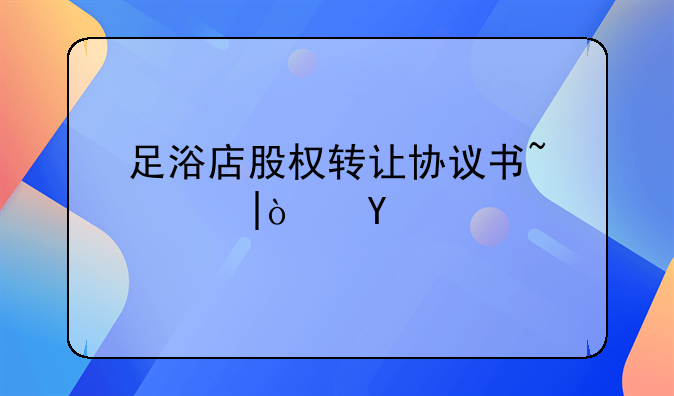 足浴店股权转让协议书~足疗店股权转让协议
