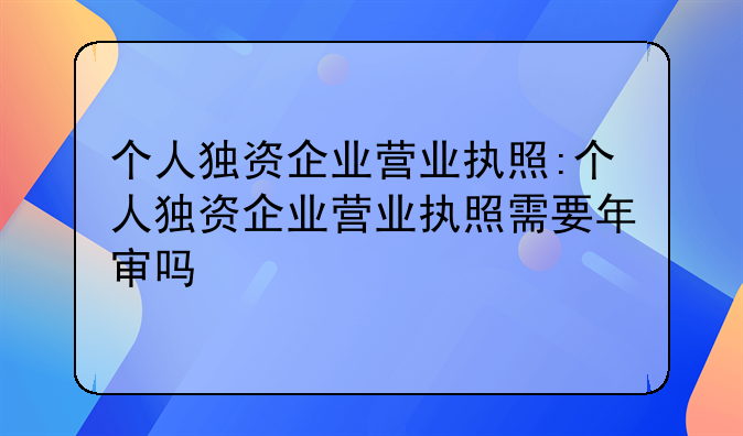 个人独资企业营业执照:个人独资企业营业执照需要年审吗