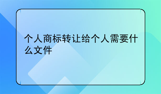 个人商标转让给个人需要什么文件
