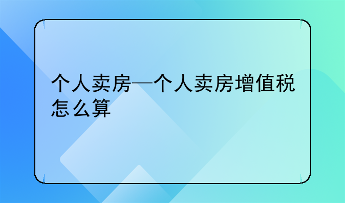 个人卖房—个人卖房增值税怎么算