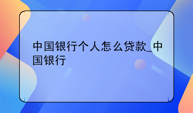 中国银行个人怎么贷款_中国银行