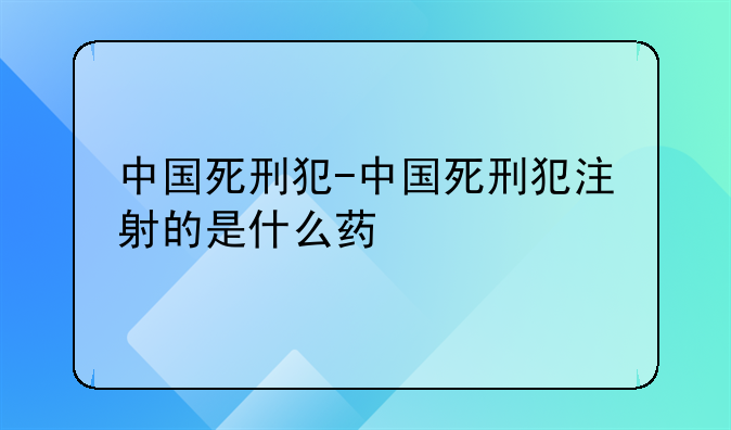 中国死刑犯-中国死刑犯注射的是什么药