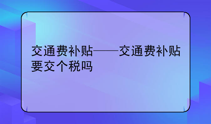 交通费补贴——交通费补贴要交个税吗