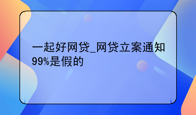 一起好网贷_网贷立案通知99%是假的