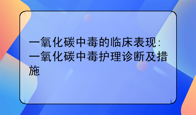 一氧化碳中毒的临床表现:一氧化碳中毒护理诊断及措施