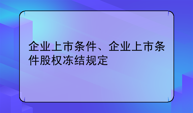 企业上市条件、企业上市条件股权冻结规定