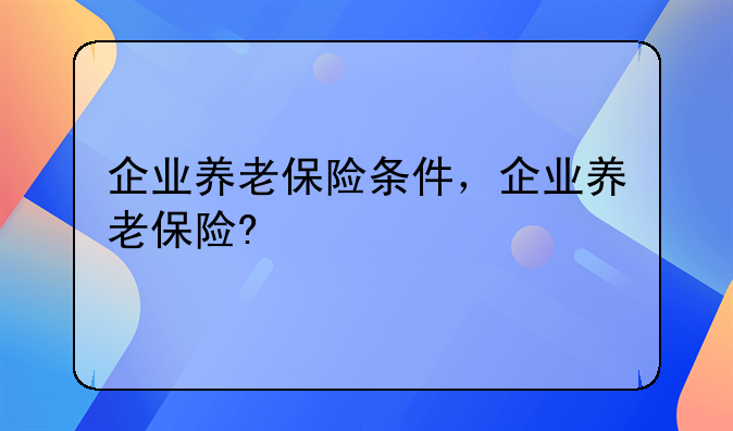 企业养老保险条件，企业养老保险?