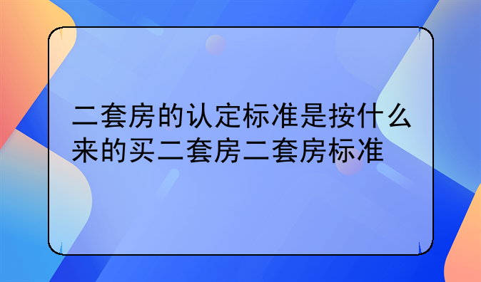 二套房的认定标准是按什么来的买二套房二套房标准