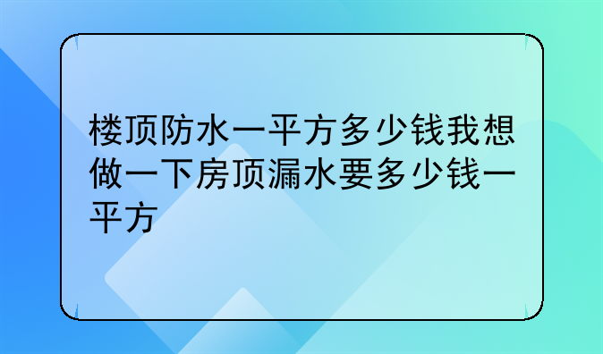 楼顶防水一平方多少钱我想做一下房顶漏水要多少钱一平方