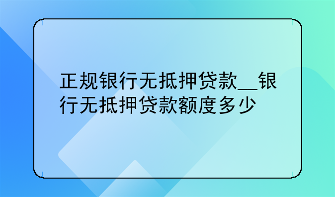 正规银行无抵押贷款__银行无抵押贷款额度多少