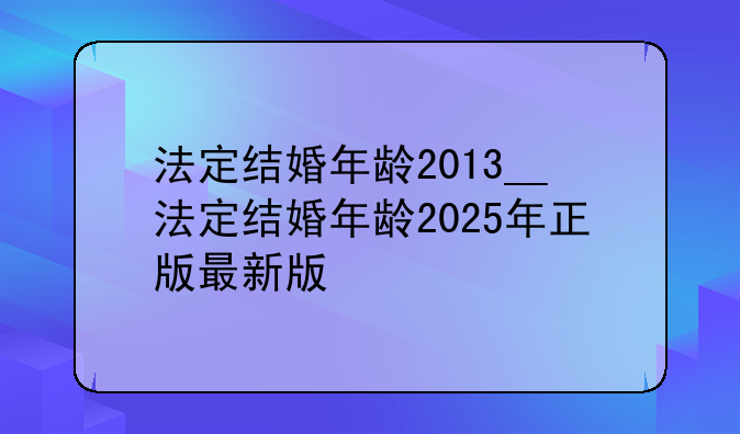 法定结婚年龄2013__法定结婚年龄2025年正版最新版