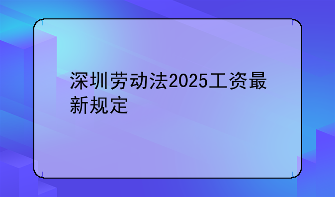 深圳劳动法2025工资最新规定