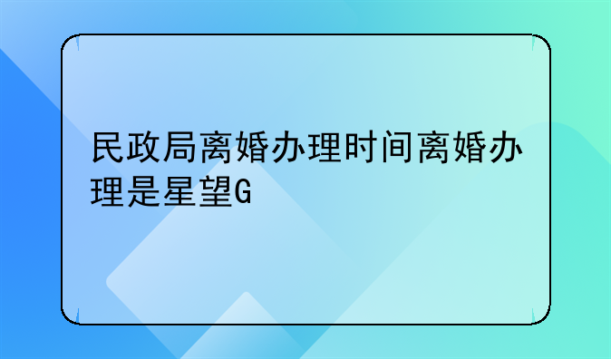民政局离婚办理时间离婚办理是星期几
