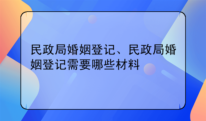 民政局婚姻登记、民政局婚姻登记需要哪些材料