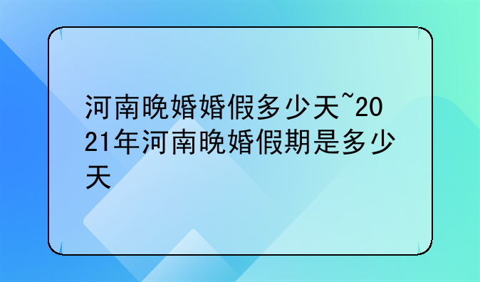河南晚婚婚假多少天~2021年河南晚婚假期是多少天