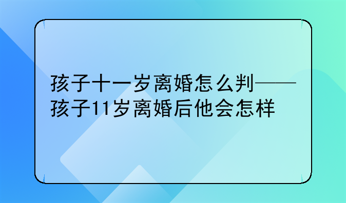 孩子十一岁离婚怎么判——孩子11岁离婚后他会怎样