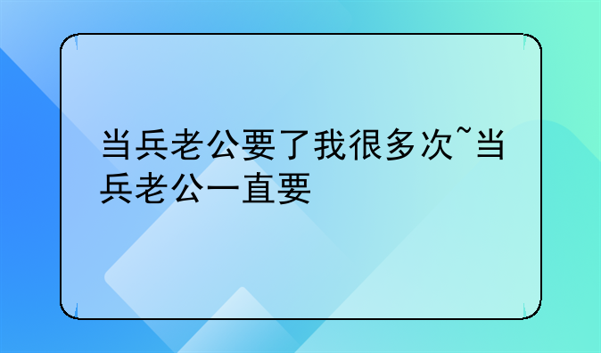 当兵老公要了我很多次~当兵老公一直要