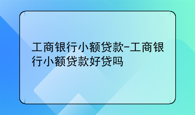 工商银行小额贷款-工商银行小额贷款好贷吗