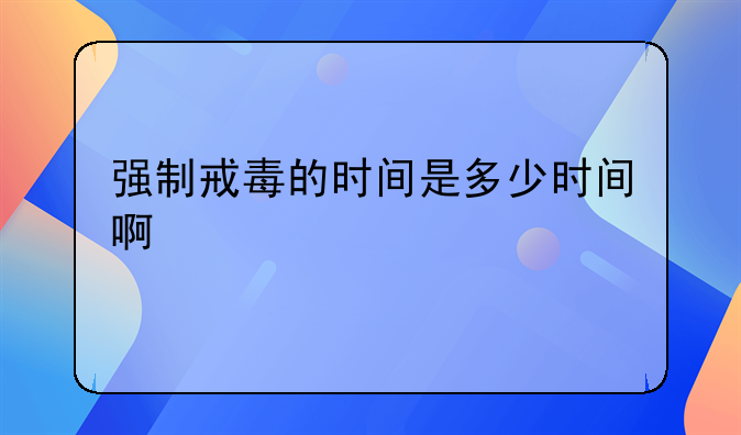 强制戒毒的时间是多少时间啊