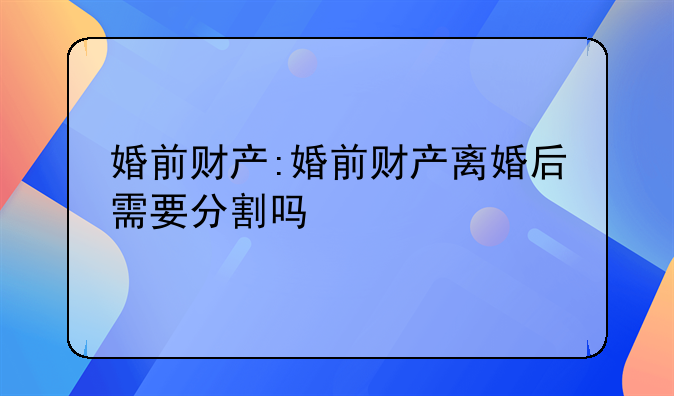 婚前财产:婚前财产离婚后需要分割吗