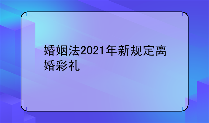 婚姻法2021年新规定离婚彩礼