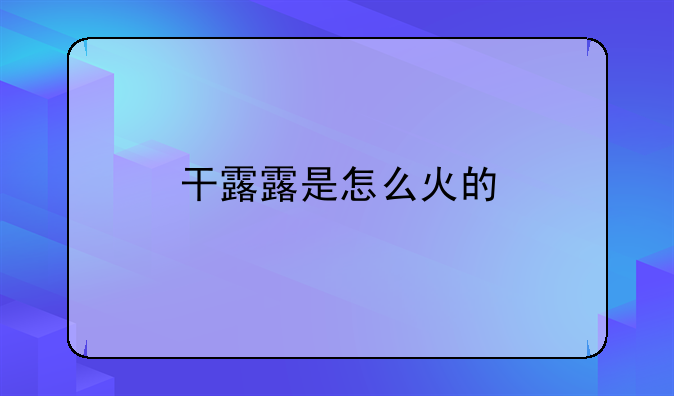 干露露是怎么火的