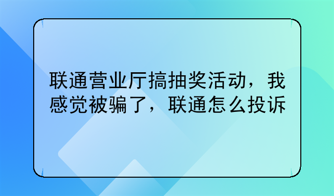 联通营业厅搞抽奖活动，我感觉被骗了，联通怎么投诉