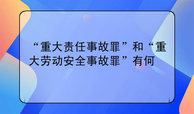 “重大责任事故罪”和“重大劳动安全事故罪”有何