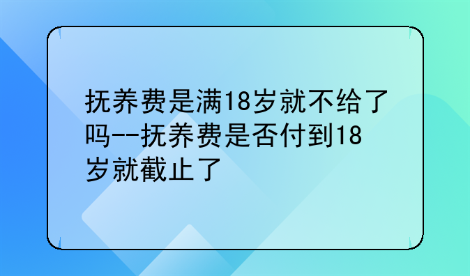 抚养费是满18岁就不给了吗--抚养费是否付到18岁就截止了