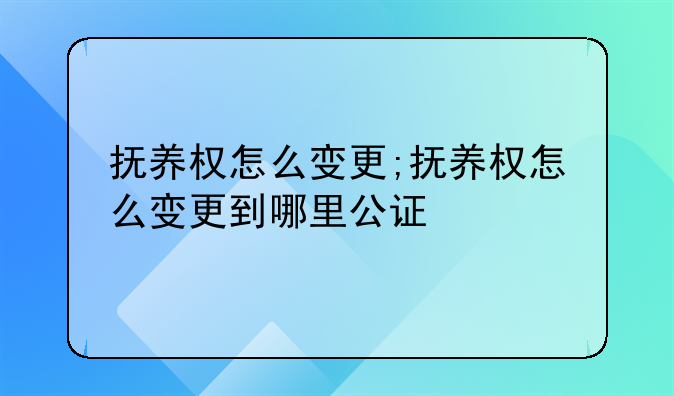 抚养权怎么变更;抚养权怎么变更到哪里公证