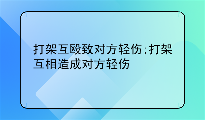 打架互殴致对方轻伤;打架互相造成对方轻伤